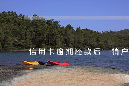 信用卡逾期还款后 销户 信用卡逾期还款后 销户